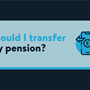 A light blue card on a navy background with text reading "Should I transfer my pension?"